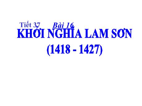 Bài giảng Lịch sử 7 - Tiết 37, Bài 16: Khởi nghĩa Lam Sơn (1418-1427)